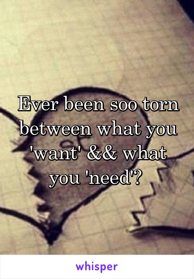 Ever been soo torn between what you 'want' && what you 'need'? 