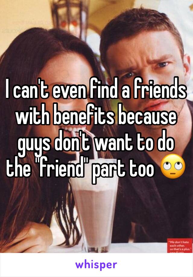 I can't even find a friends with benefits because guys don't want to do the "friend" part too 🙄