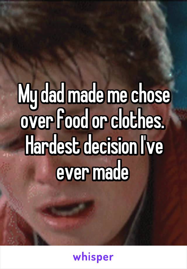 My dad made me chose over food or clothes. 
Hardest decision I've ever made 