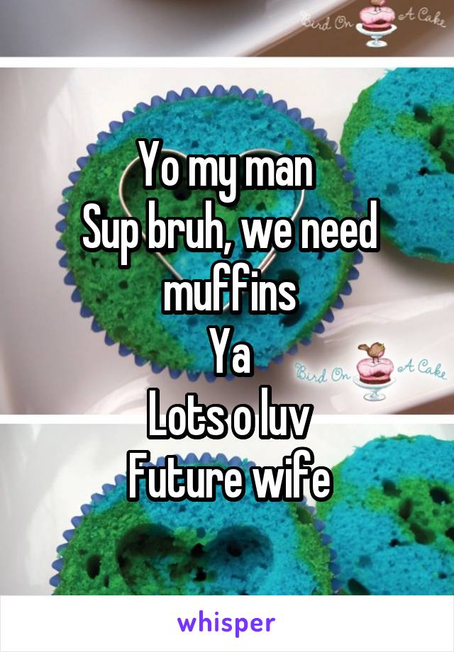 Yo my man 
Sup bruh, we need muffins
Ya
Lots o luv
Future wife