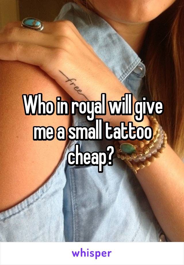 Who in royal will give me a small tattoo cheap? 