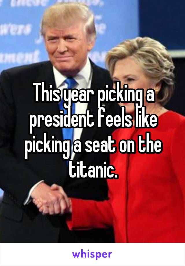 This year picking a president feels like picking a seat on the titanic.