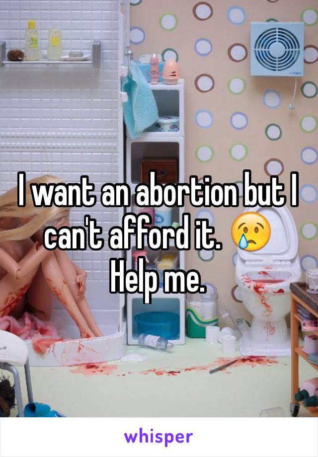 I want an abortion but I can't afford it. 😢      Help me. 