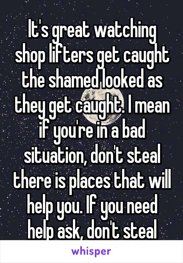 It's great watching shop lifters get caught the shamed looked as they get caught. I mean if you're in a bad situation, don't steal there is places that will help you. If you need help ask, don't steal