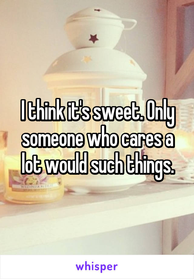I think it's sweet. Only someone who cares a lot would such things.