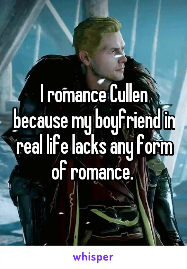 I romance Cullen because my boyfriend in real life lacks any form of romance. 