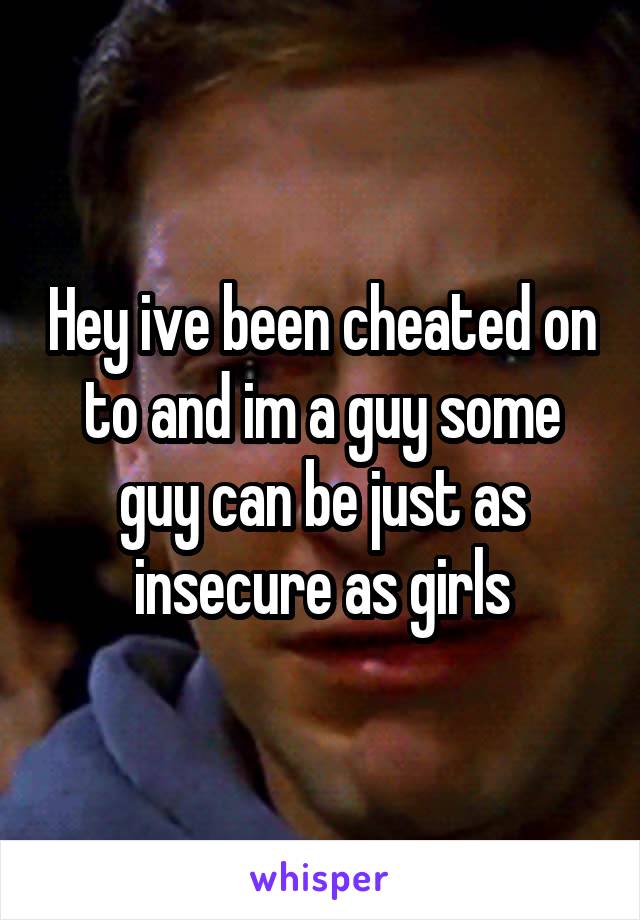 Hey ive been cheated on to and im a guy some guy can be just as insecure as girls