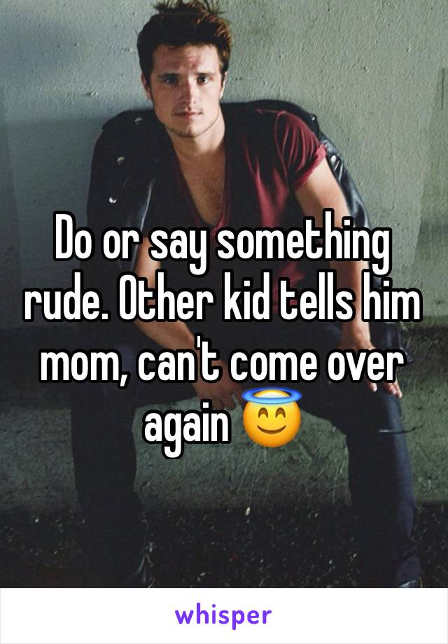 Do or say something rude. Other kid tells him mom, can't come over again 😇