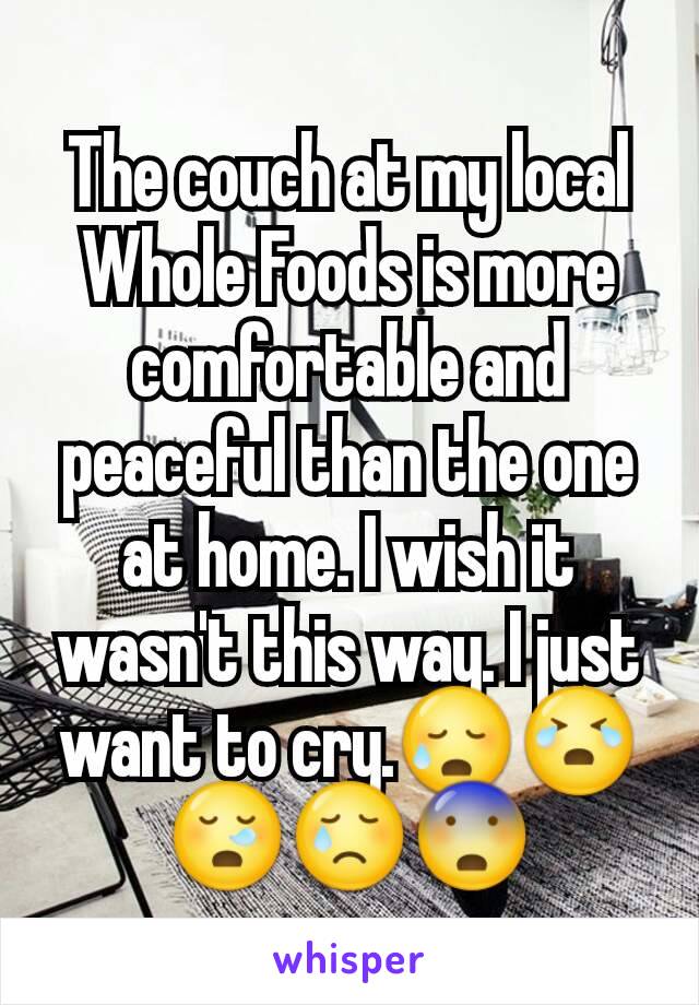 The couch at my local Whole Foods is more comfortable and peaceful than the one at home. I wish it wasn't this way. I just want to cry.😥😭😪😢😨