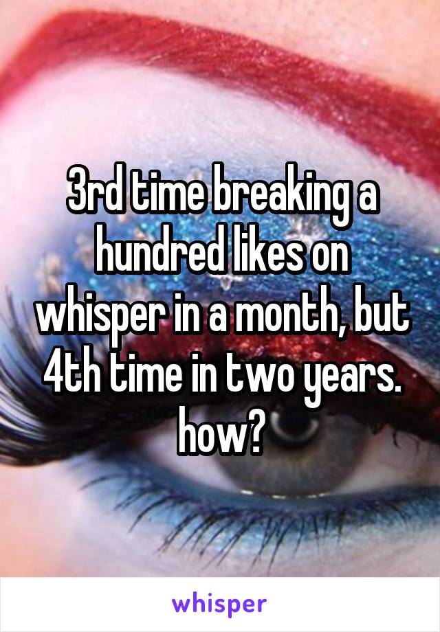 3rd time breaking a hundred likes on whisper in a month, but 4th time in two years. how?