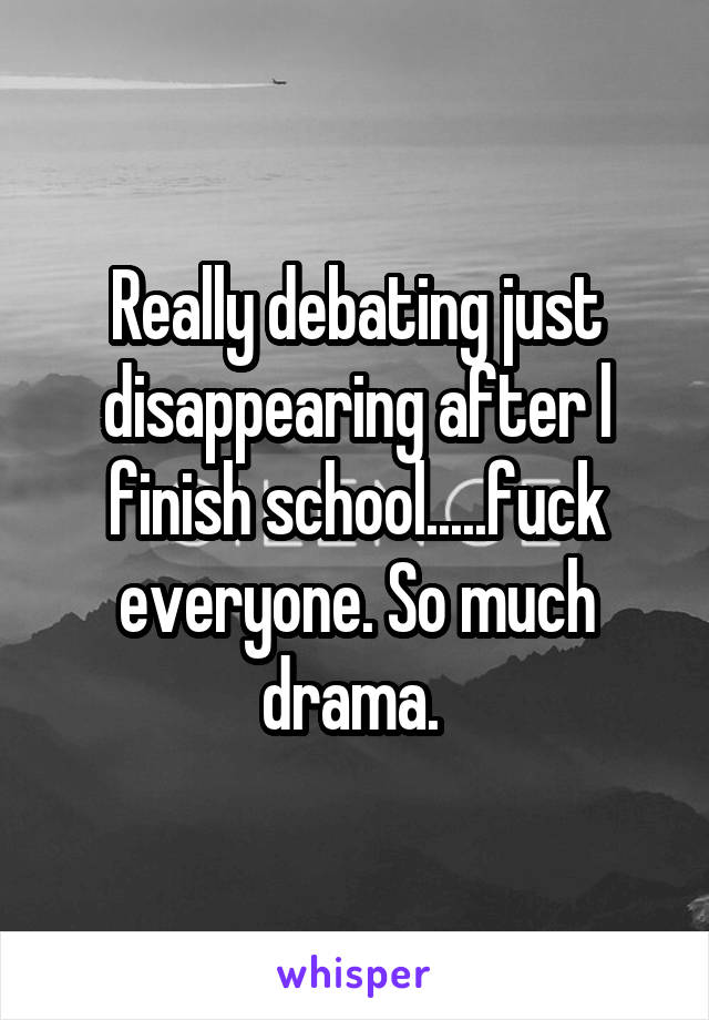 Really debating just disappearing after l finish school.....fuck everyone. So much drama. 