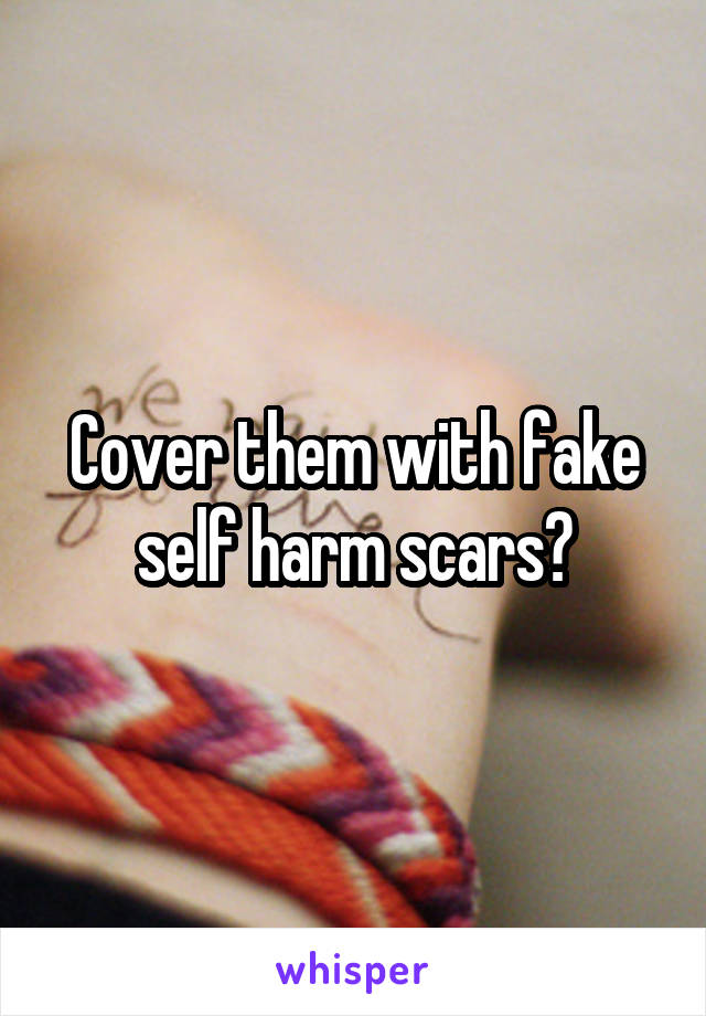 Cover them with fake self harm scars?