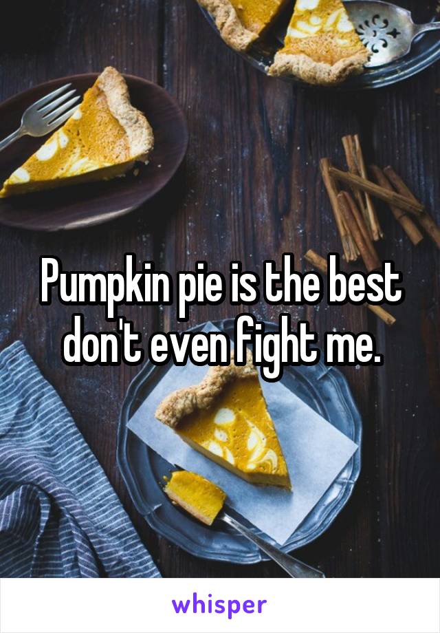 Pumpkin pie is the best don't even fight me.