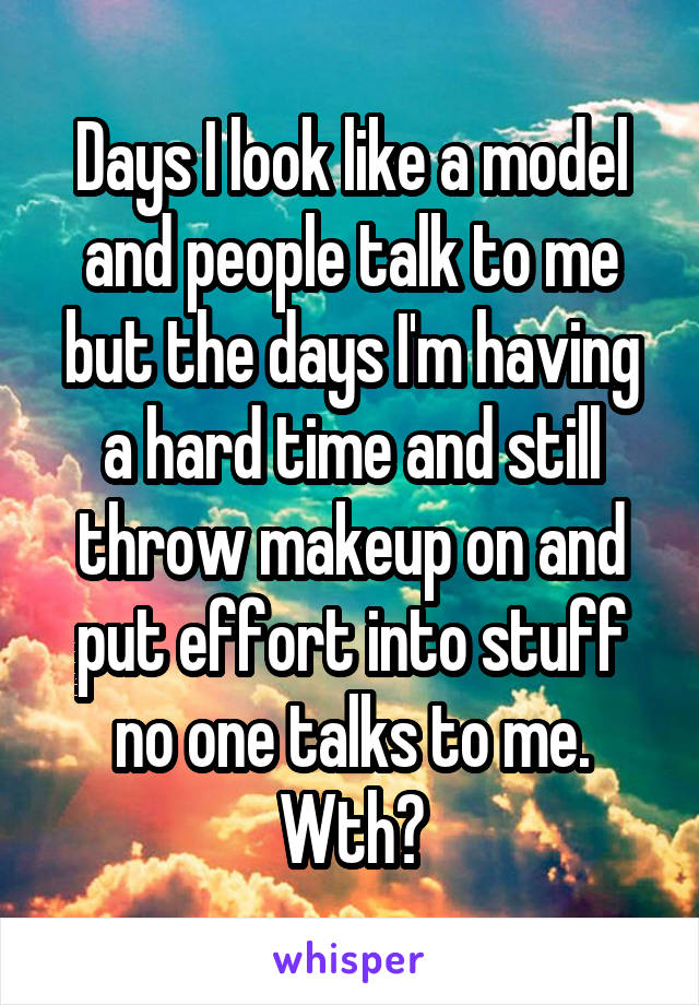 Days I look like a model and people talk to me but the days I'm having a hard time and still throw makeup on and put effort into stuff no one talks to me. Wth?