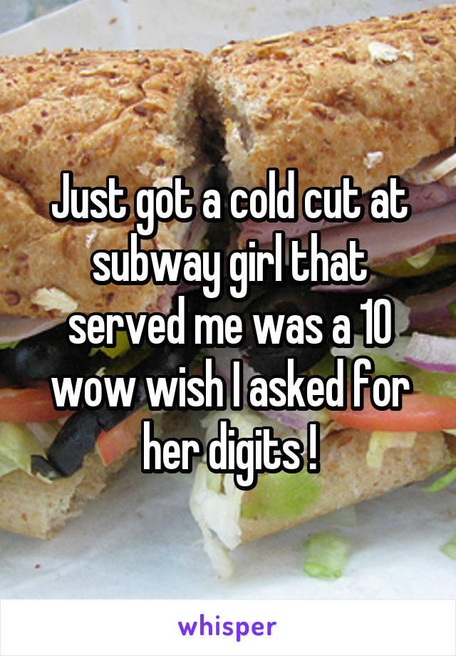 Just got a cold cut at subway girl that served me was a 10 wow wish I asked for her digits !