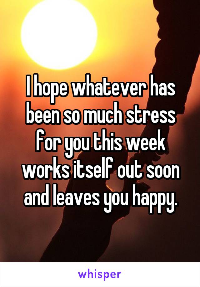 I hope whatever has been so much stress for you this week works itself out soon and leaves you happy.