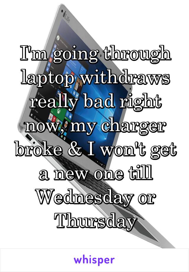 I'm going through laptop withdraws really bad right now, my charger broke & I won't get a new one till Wednesday or Thursday