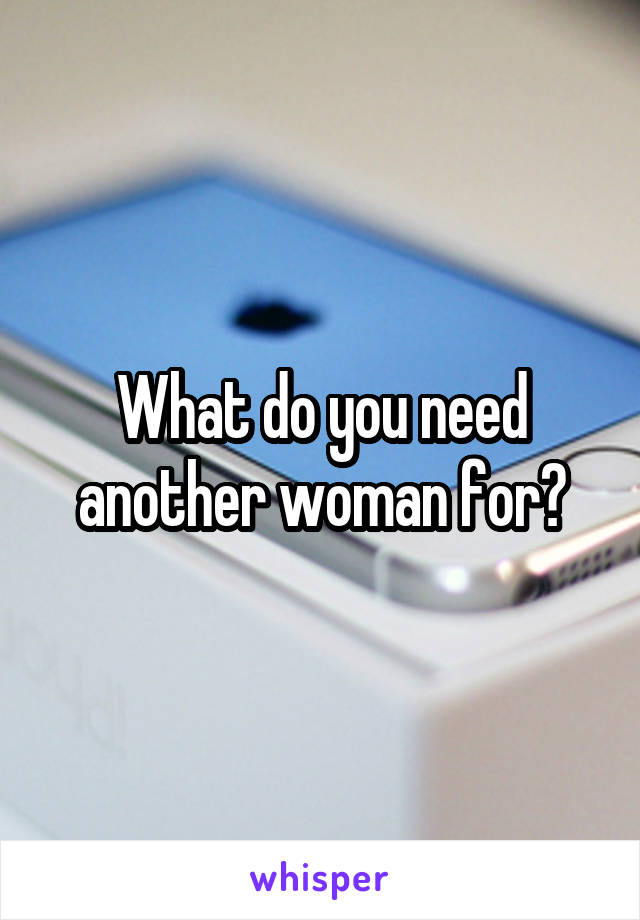 What do you need another woman for?