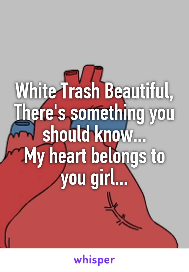 White Trash Beautiful, There's something you should know...
My heart belongs to you girl...