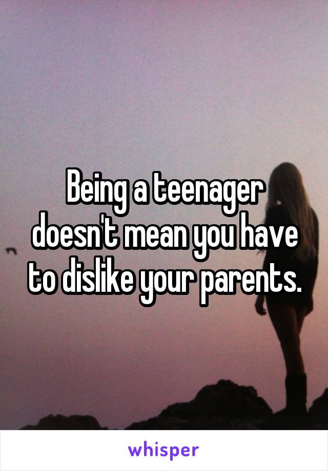 Being a teenager doesn't mean you have to dislike your parents.