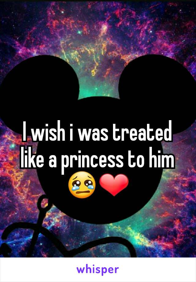 I wish i was treated like a princess to him 😢❤
