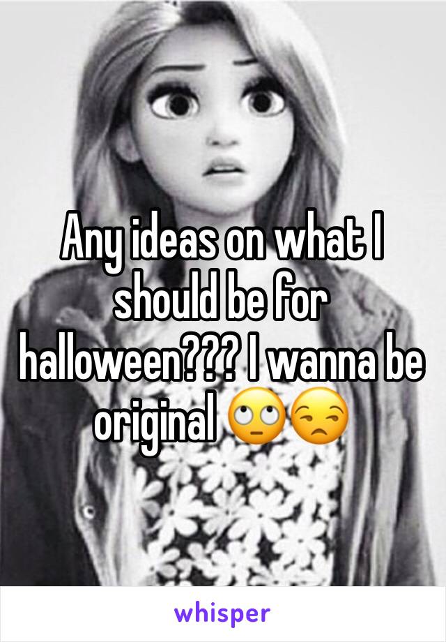 Any ideas on what I should be for halloween??? I wanna be original 🙄😒