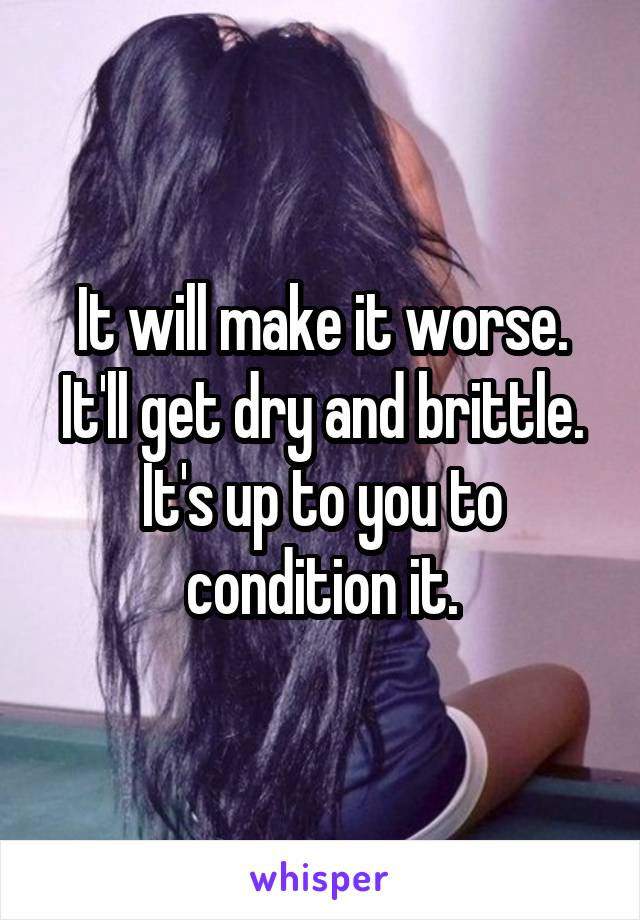 It will make it worse. It'll get dry and brittle. It's up to you to condition it.