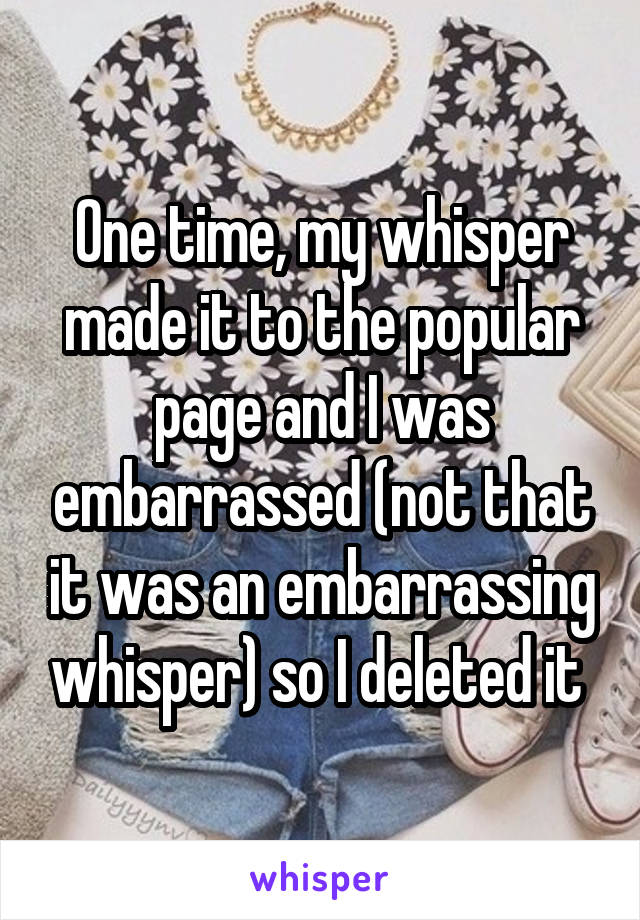 One time, my whisper made it to the popular page and I was embarrassed (not that it was an embarrassing whisper) so I deleted it 