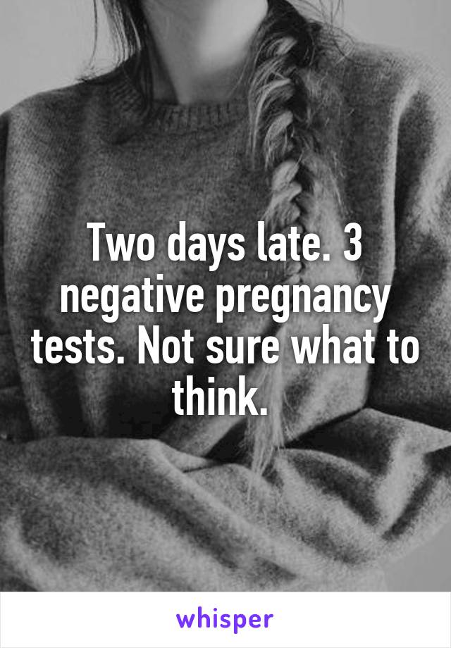 Two days late. 3 negative pregnancy tests. Not sure what to think. 