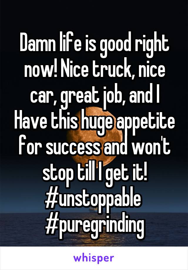 Damn life is good right now! Nice truck, nice car, great job, and I Have this huge appetite for success and won't stop till I get it! #unstoppable 
#puregrinding
