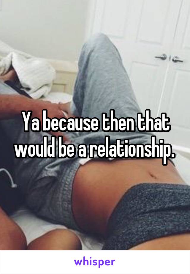 Ya because then that would be a relationship. 