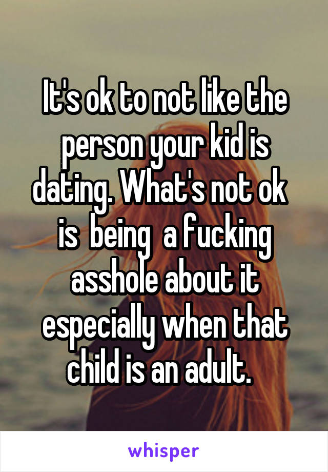 It's ok to not like the person your kid is dating. What's not ok   is  being  a fucking asshole about it especially when that child is an adult.  