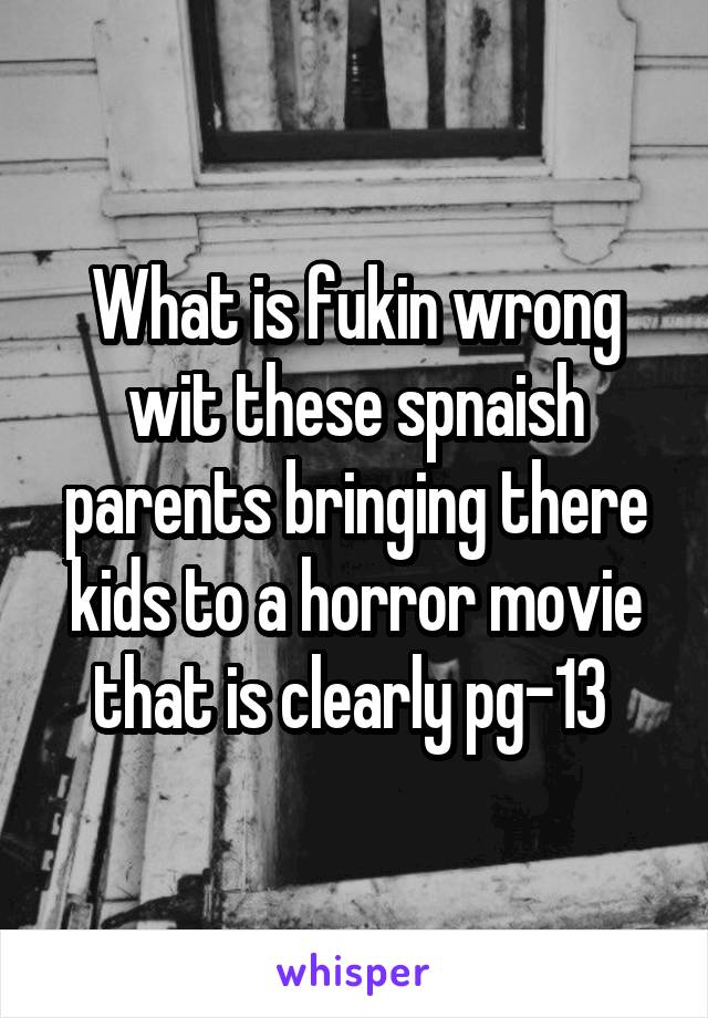 What is fukin wrong wit these spnaish parents bringing there kids to a horror movie that is clearly pg-13 