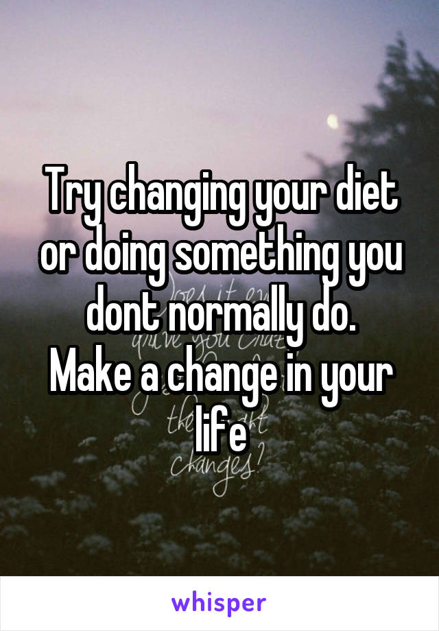 Try changing your diet or doing something you dont normally do.
Make a change in your life