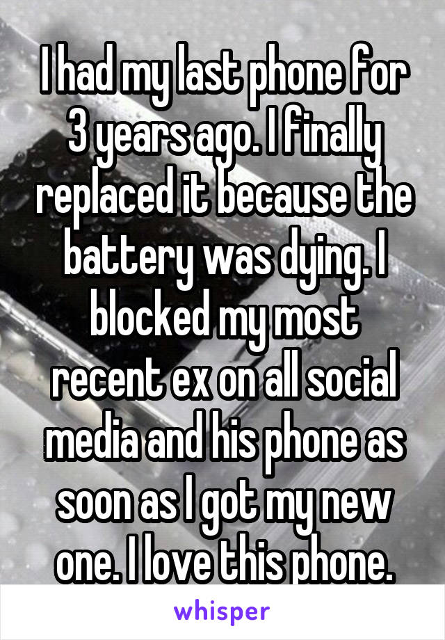 I had my last phone for 3 years ago. I finally replaced it because the battery was dying. I blocked my most recent ex on all social media and his phone as soon as I got my new one. I love this phone.