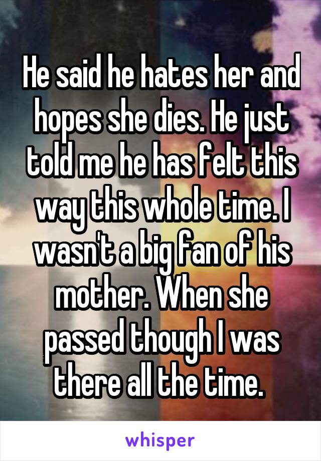 He said he hates her and hopes she dies. He just told me he has felt this way this whole time. I wasn't a big fan of his mother. When she passed though I was there all the time. 