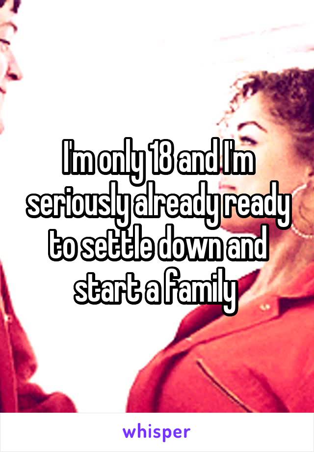 I'm only 18 and I'm seriously already ready to settle down and start a family 