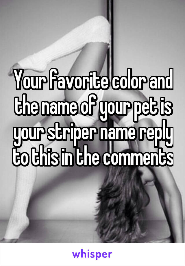 Your favorite color and the name of your pet is your striper name reply to this in the comments 