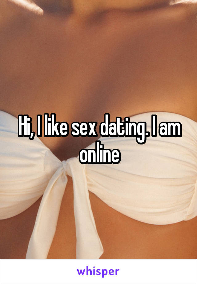Hi, I like sex dating. I am online
