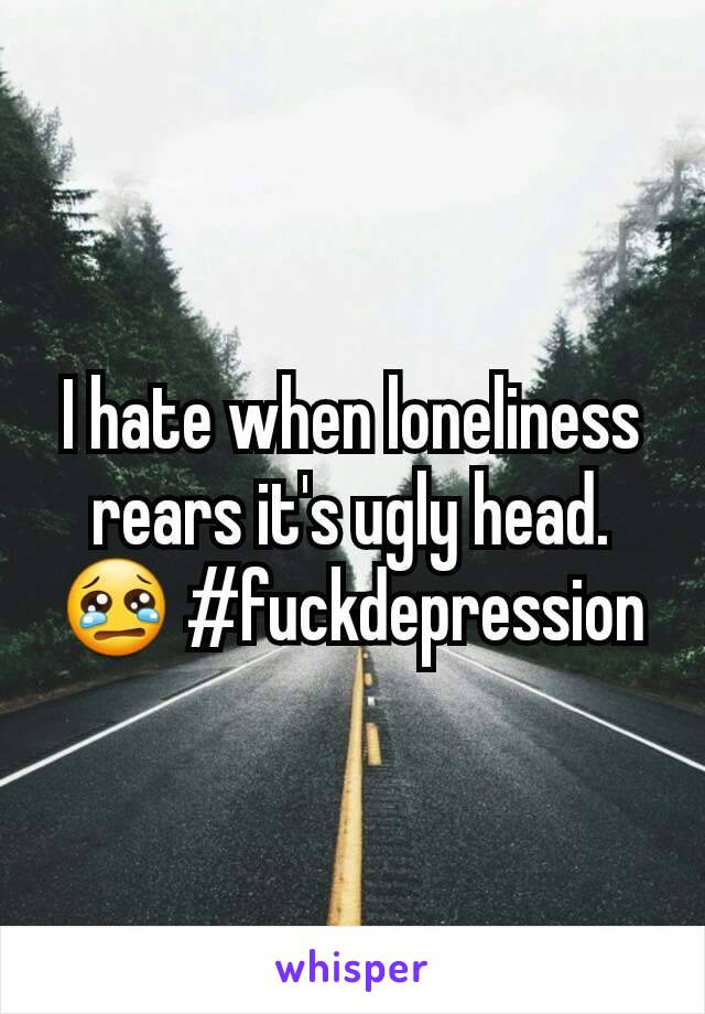 I hate when loneliness rears it's ugly head. 😢 #fuckdepression