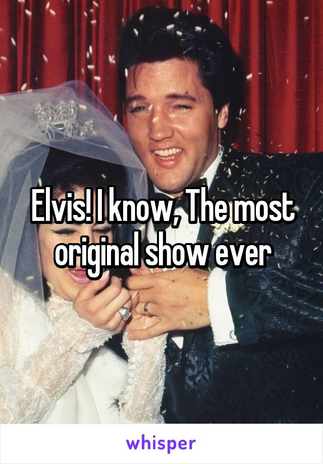 Elvis! I know, The most original show ever