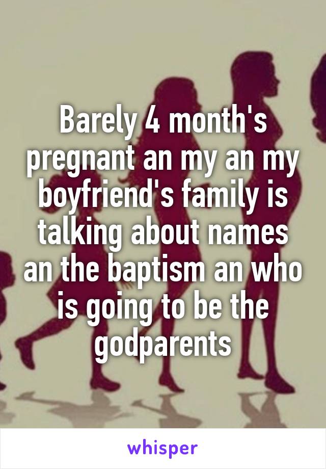 Barely 4 month's pregnant an my an my boyfriend's family is talking about names an the baptism an who is going to be the godparents