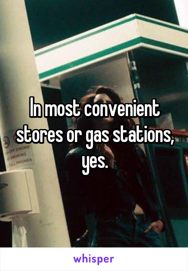 In most convenient stores or gas stations, yes.