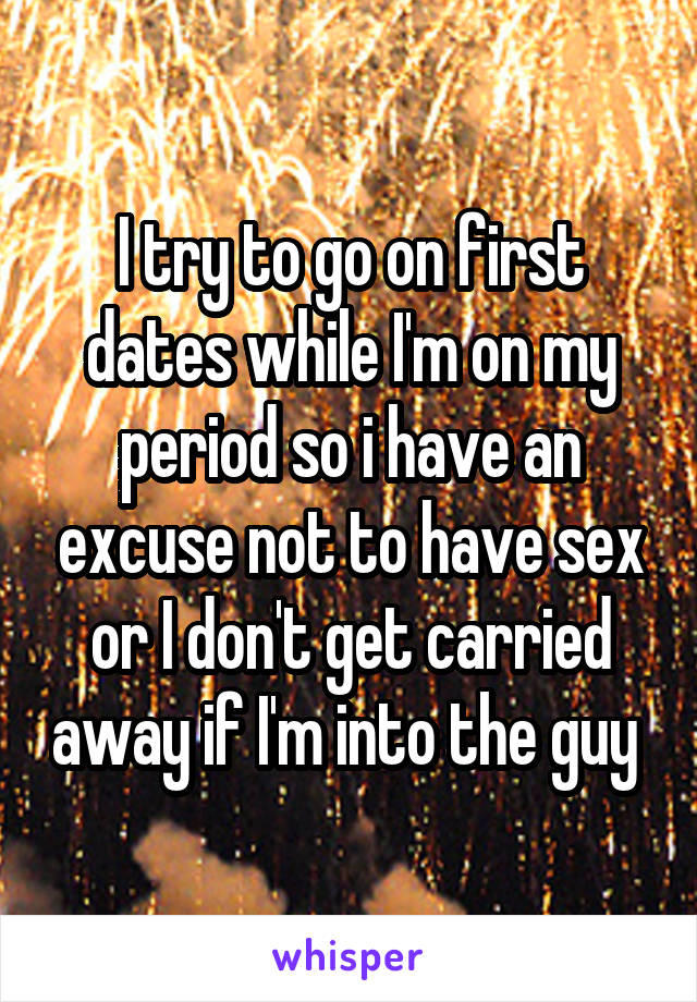 I try to go on first dates while I'm on my period so i have an excuse not to have sex or I don't get carried away if I'm into the guy 
