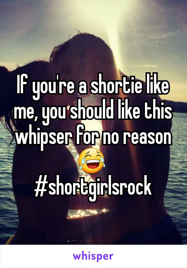 If you're a shortie like me, you should like this whipser for no reason 😂 
#shortgirlsrock