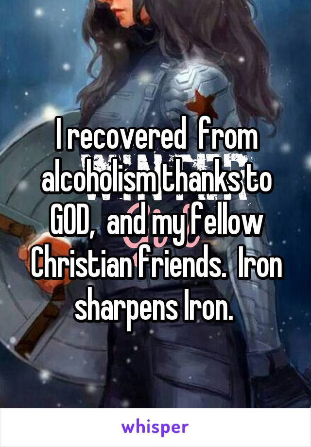 I recovered  from alcoholism thanks to GOD,  and my fellow Christian friends.  Iron sharpens Iron. 