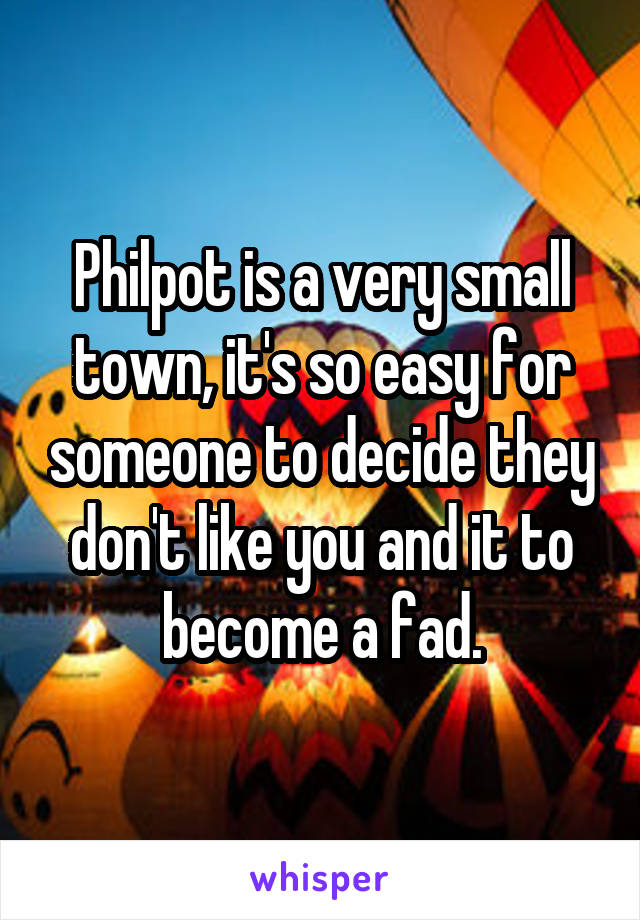 Philpot is a very small town, it's so easy for someone to decide they don't like you and it to become a fad.