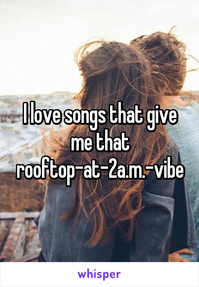 I love songs that give me that rooftop-at-2a.m.-vibe