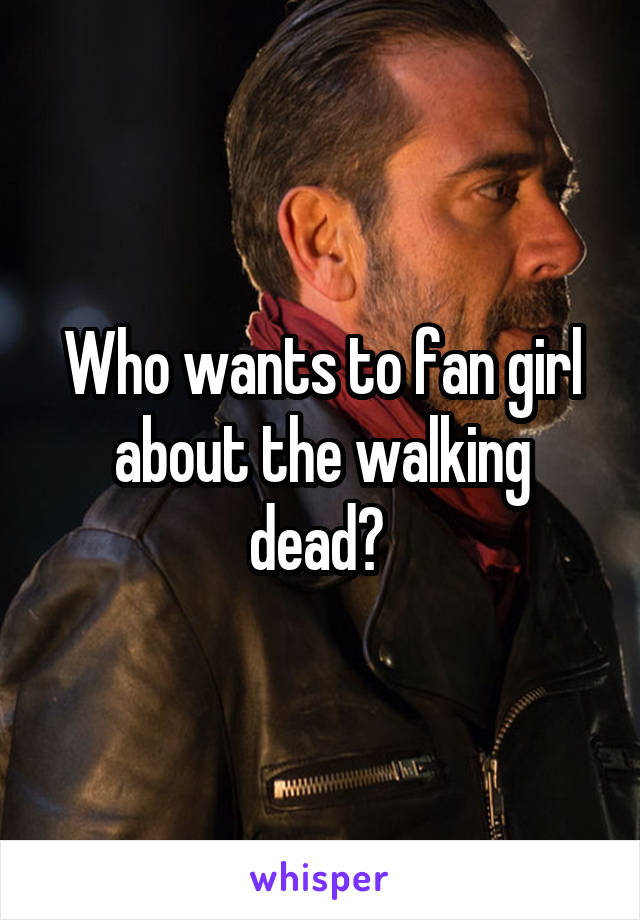 Who wants to fan girl about the walking dead? 