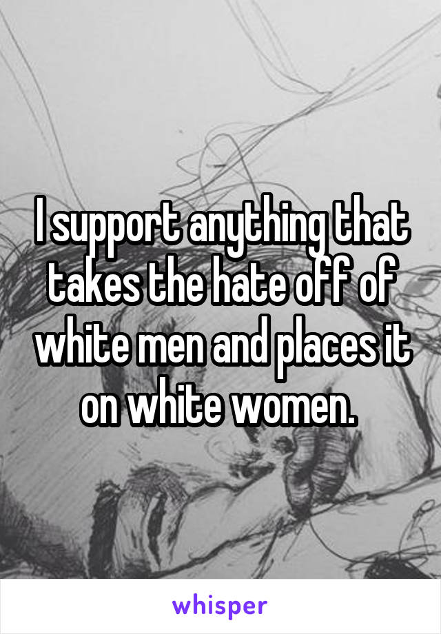 I support anything that takes the hate off of white men and places it on white women. 